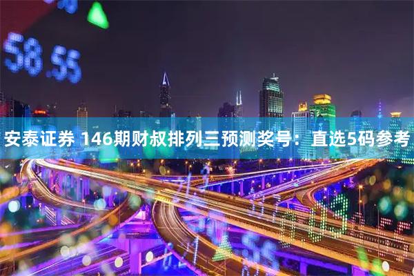 安泰证券 146期财叔排列三预测奖号：直选5码参考
