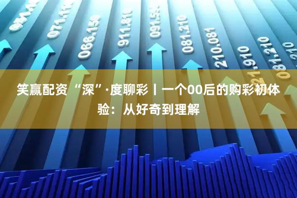 笑赢配资 “深”·度聊彩丨一个00后的购彩初体验：从好奇到理解