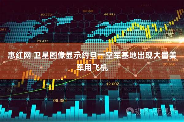 惠红网 卫星图像显示约旦一空军基地出现大量美军用飞机