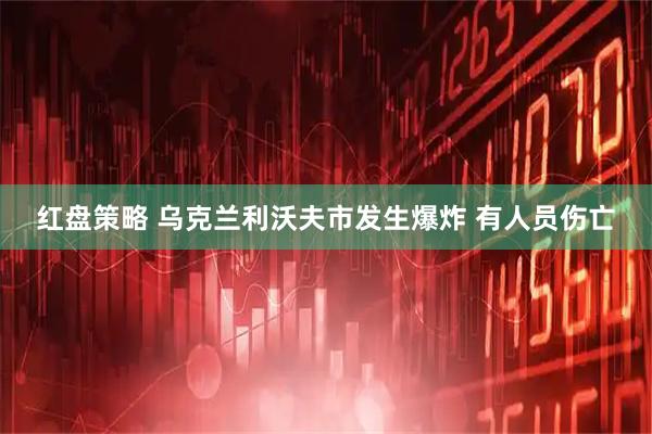 红盘策略 乌克兰利沃夫市发生爆炸 有人员伤亡