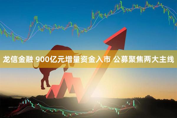 龙信金融 900亿元增量资金入市 公募聚焦两大主线