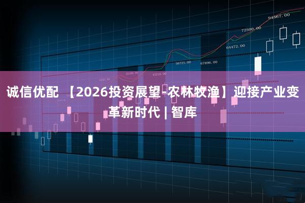 诚信优配 【2026投资展望-农林牧渔】迎接产业变革新时代 | 智库