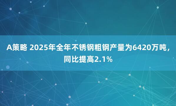 A策略 2025年全年不锈钢粗钢产量为6420万吨，同比提高2.1%