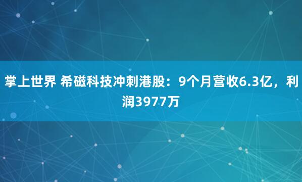掌上世界 希磁科技冲刺港股：9个月营收6.3亿，利润3977万