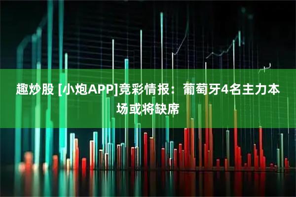 趣炒股 [小炮APP]竞彩情报：葡萄牙4名主力本场或将缺席