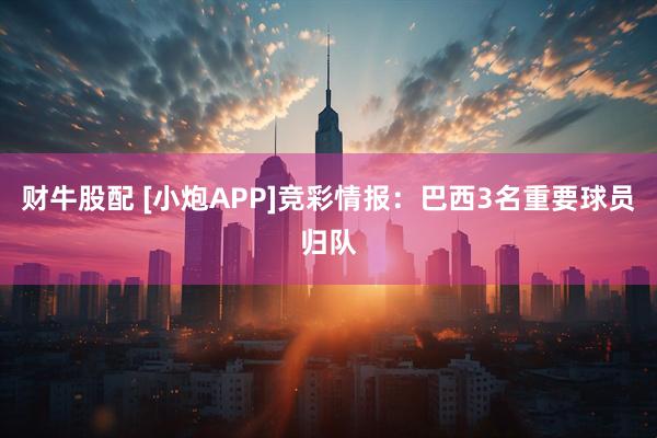 财牛股配 [小炮APP]竞彩情报：巴西3名重要球员归队