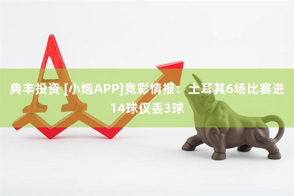 典丰投资 [小炮APP]竞彩情报：土耳其6场比赛进14球仅丢3球
