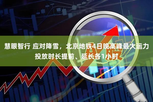 慧眼智行 应对降雪，北京地铁4日晚高峰最大运力投放时长提前、延长各1小时