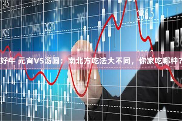 好牛 元宵VS汤圆：南北方吃法大不同，你家吃哪种？