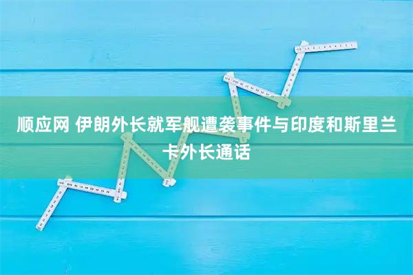 顺应网 伊朗外长就军舰遭袭事件与印度和斯里兰卡外长通话