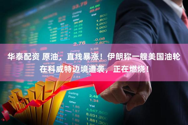 华泰配资 原油，直线暴涨！伊朗称一艘美国油轮在科威特边境遭袭，正在燃烧！