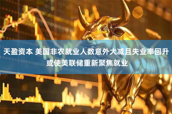天盈资本 美国非农就业人数意外大减且失业率回升 或使美联储重新聚焦就业