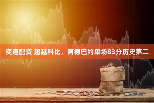 奕道配资 超越科比，阿德巴约单场83分历史第二