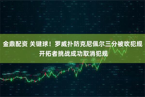金鼎配资 关键球！罗威扑防克尼佩尔三分被吹犯规 开拓者挑战成功取消犯规