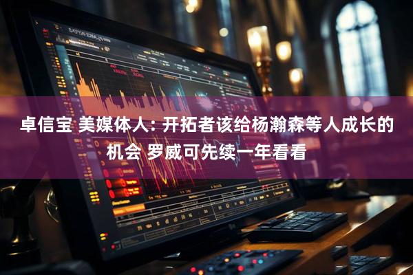 卓信宝 美媒体人: 开拓者该给杨瀚森等人成长的机会 罗威可先续一年看看