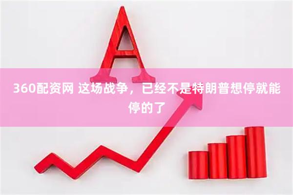360配资网 这场战争，已经不是特朗普想停就能停的了