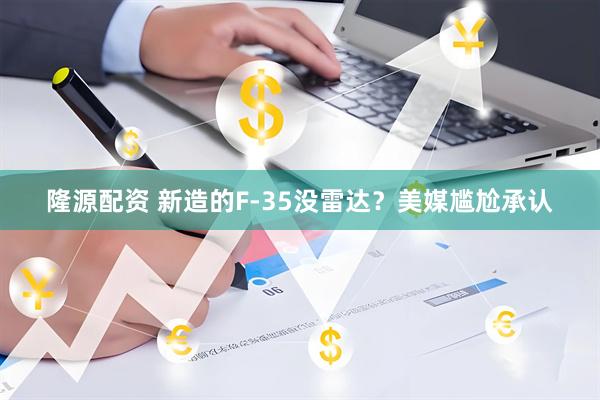 隆源配资 新造的F-35没雷达？美媒尴尬承认