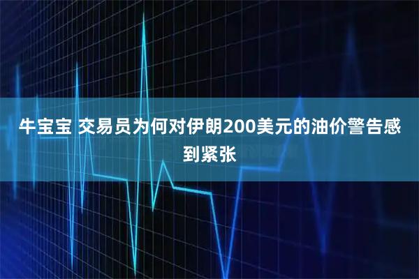 牛宝宝 交易员为何对伊朗200美元的油价警告感到紧张