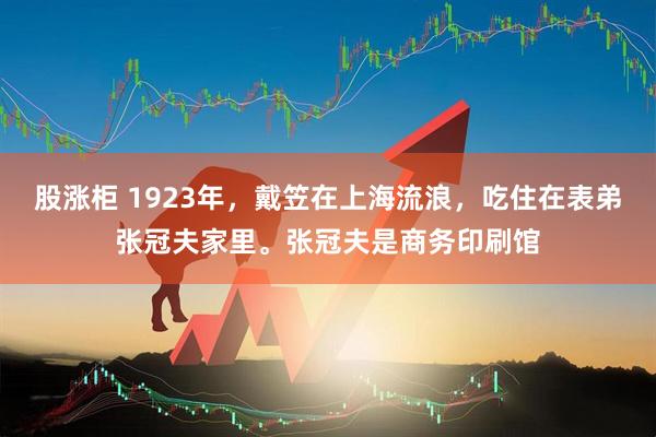 股涨柜 1923年，戴笠在上海流浪，吃住在表弟张冠夫家里。张冠夫是商务印刷馆