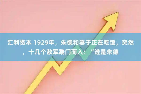 汇利资本 1929年，朱德和妻子正在吃饭，突然，十几个敌军踹门而入：“谁是朱德