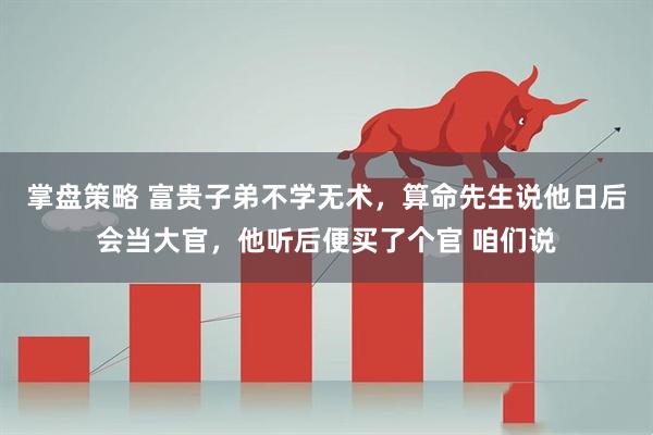 掌盘策略 富贵子弟不学无术，算命先生说他日后会当大官，他听后便买了个官 咱们说