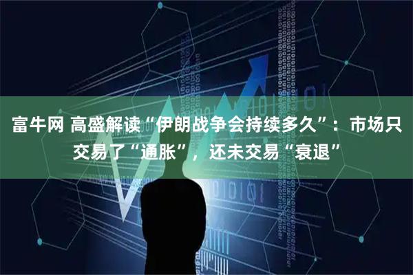 富牛网 高盛解读“伊朗战争会持续多久”：市场只交易了“通胀”，还未交易“衰退”