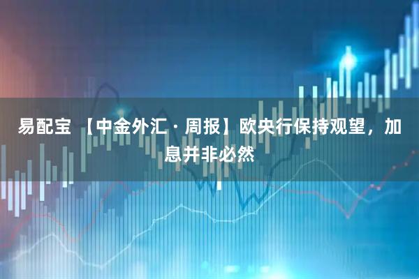 易配宝 【中金外汇 · 周报】欧央行保持观望，加息并非必然