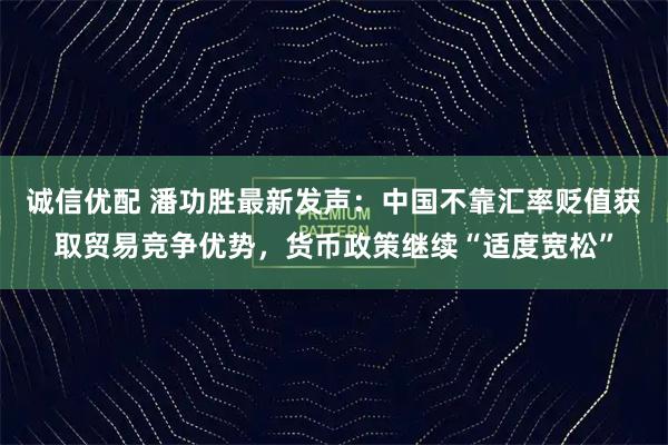 诚信优配 潘功胜最新发声：中国不靠汇率贬值获取贸易竞争优势，货币政策继续“适度宽松”