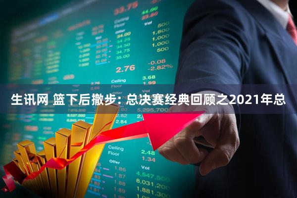 生讯网 篮下后撤步: 总决赛经典回顾之2021年总