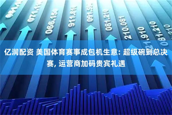 亿润配资 美国体育赛事成包机生意: 超级碗到总决赛, 运营商加码贵宾礼遇