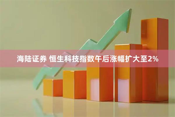 海陆证券 恒生科技指数午后涨幅扩大至2%