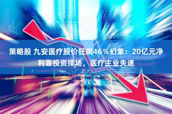 策略股 九安医疗股价狂飙46％幻象：20亿元净利靠投资撑场，医疗主业失速