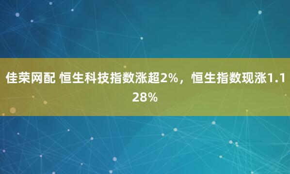佳荣网配 恒生科技指数涨超2%，恒生指数现涨1.128%