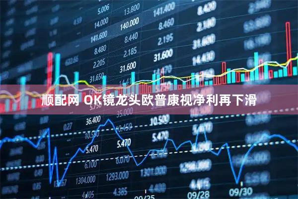 顺配网 OK镜龙头欧普康视净利再下滑