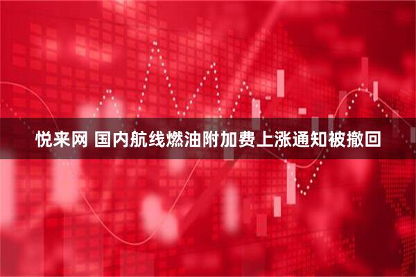 悦来网 国内航线燃油附加费上涨通知被撤回