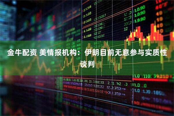 金牛配资 美情报机构：伊朗目前无意参与实质性谈判
