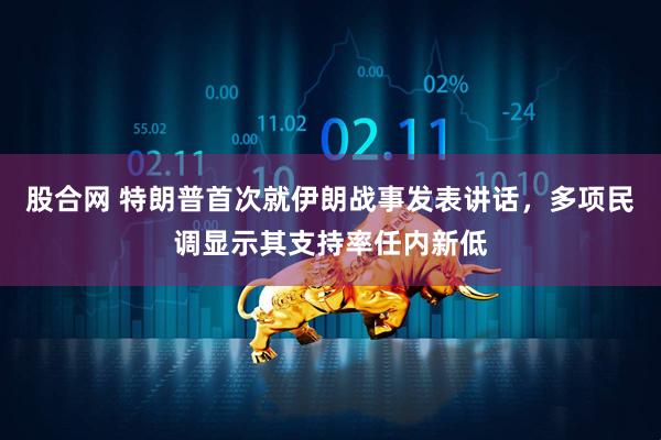 股合网 特朗普首次就伊朗战事发表讲话，多项民调显示其支持率任内新低