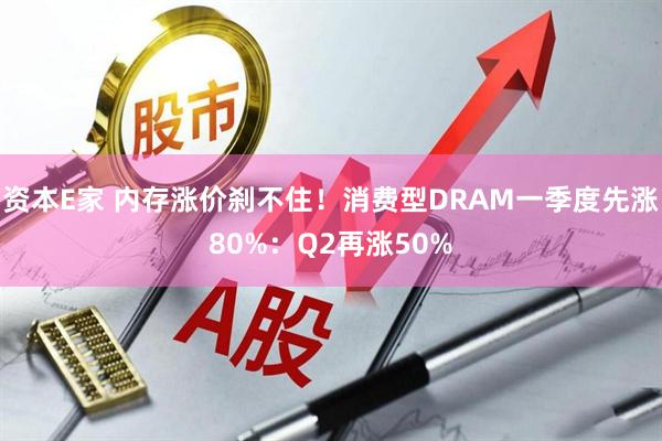资本E家 内存涨价刹不住！消费型DRAM一季度先涨80%：Q2再涨50%