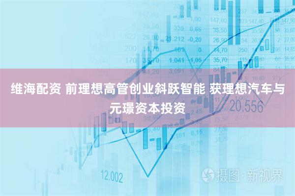 维海配资 前理想高管创业斜跃智能 获理想汽车与元璟资本投资