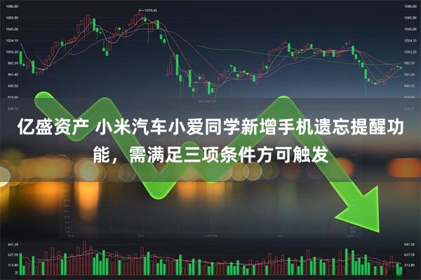 亿盛资产 小米汽车小爱同学新增手机遗忘提醒功能，需满足三项条件方可触发