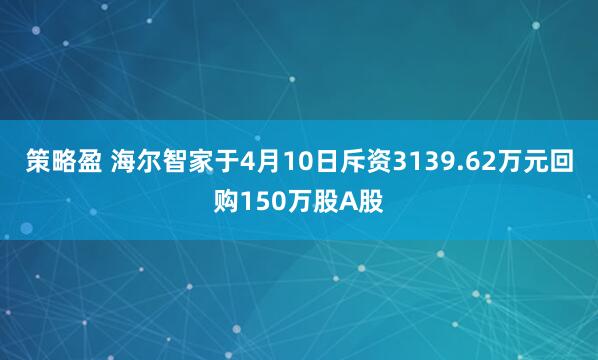 策略盈 海尔智家于4月10日斥资3139.62万元回购150万股A股