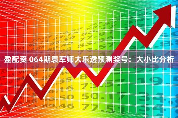 盈配资 064期袁军师大乐透预测奖号：大小比分析