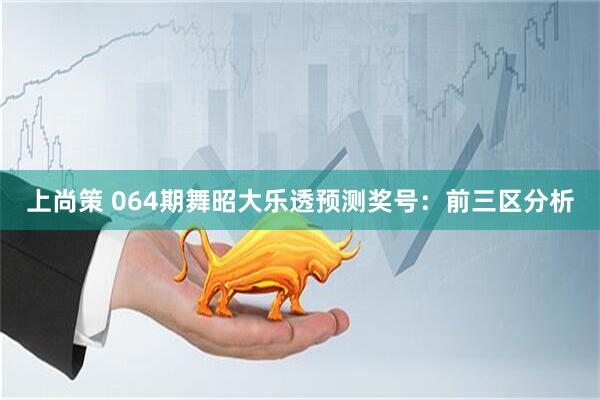 上尚策 064期舞昭大乐透预测奖号：前三区分析