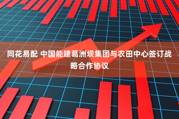 同花易配 中国能建葛洲坝集团与农田中心签订战略合作协议