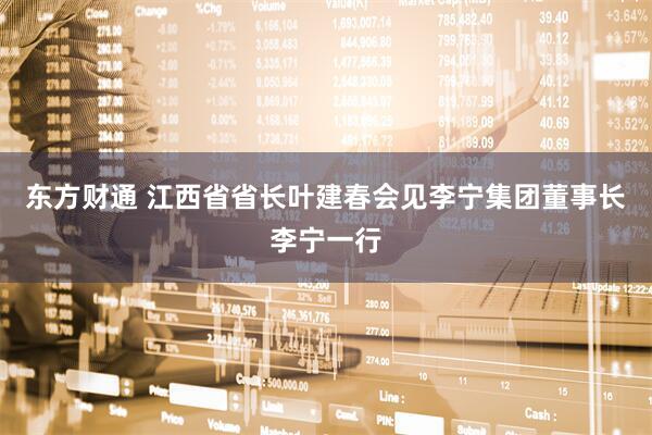 东方财通 江西省省长叶建春会见李宁集团董事长李宁一行