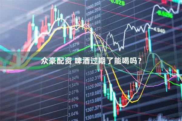 众豪配资 啤酒过期了能喝吗？