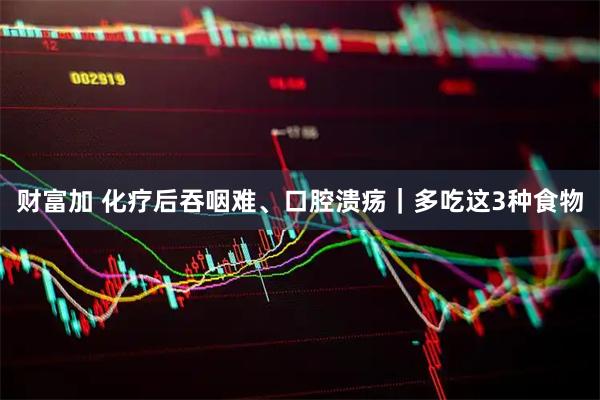 财富加 化疗后吞咽难、口腔溃疡｜多吃这3种食物