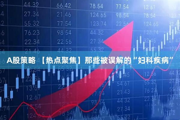 A股策略 【热点聚焦】那些被误解的“妇科疾病”