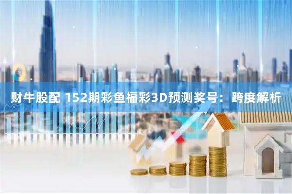财牛股配 152期彩鱼福彩3D预测奖号：跨度解析