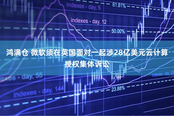 鸿满仓 微软须在英国面对一起涉28亿美元云计算授权集体诉讼
